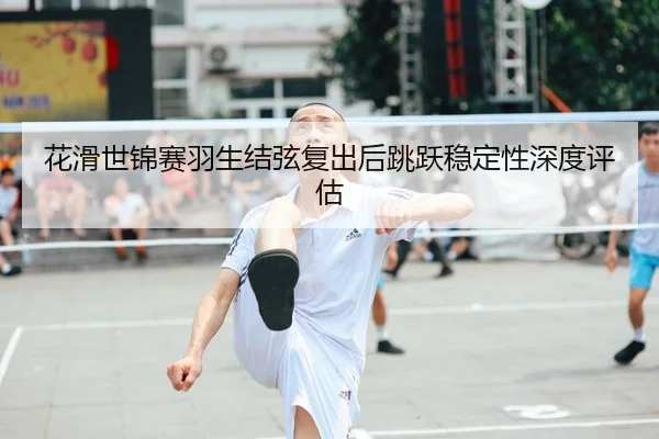 花滑世锦赛羽生结弦复出后跳跃稳定性深度评估