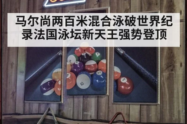 马尔尚两百米混合泳破世界纪录法国泳坛新天王强势登顶