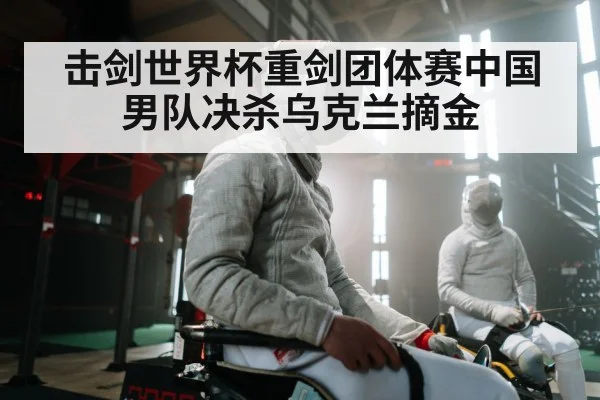 击剑世界杯重剑团体赛中国男队决杀乌克兰摘金