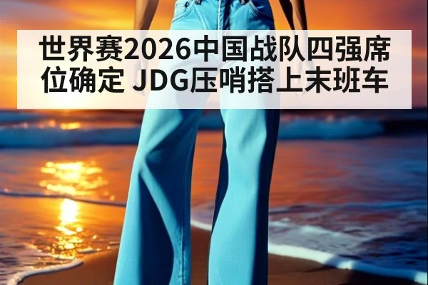 世界赛2026中国战队四强席位确定 JDG压哨搭上末班车