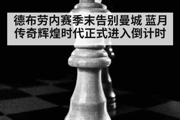 德布劳内赛季末告别曼城 蓝月传奇辉煌时代正式进入倒计时