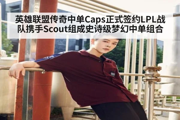 英雄联盟传奇中单Caps正式签约LPL战队携手Scout组成史诗级梦幻中单组合